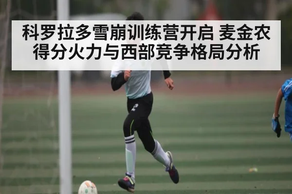 科罗拉多雪崩训练营开启 麦金农得分火力与西部竞争格局分析