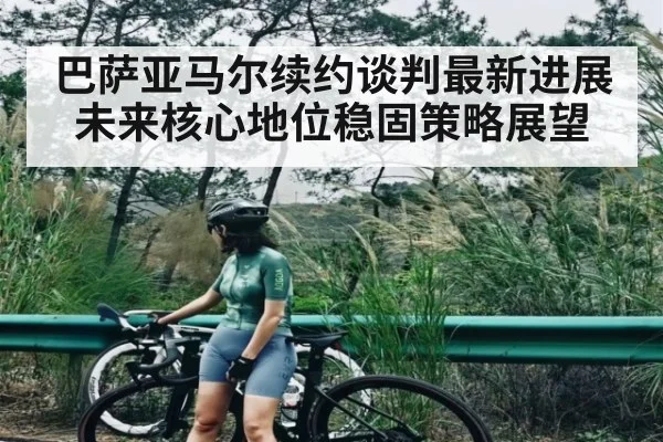 巴萨亚马尔续约谈判最新进展 未来核心地位稳固策略展望