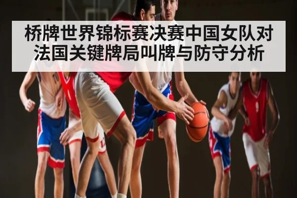 桥牌世界锦标赛决赛中国女队对法国关键牌局叫牌与防守分析